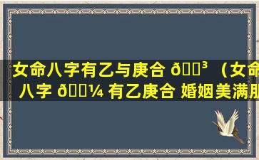 女命八字有乙与庚合 🐳 （女命八字 🐼 有乙庚合 婚姻美满朋友多）